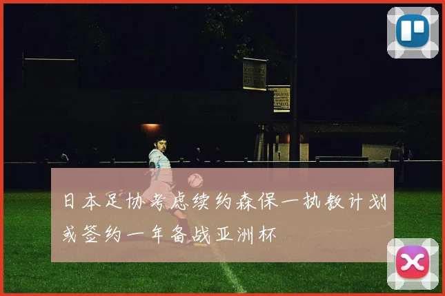日本足协考虑续约森保一执教计划或签约一年备战亚洲杯