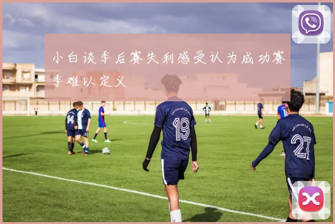 小白谈季后赛失利感受认为成功赛季难以定义