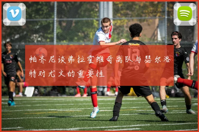 帕齐尼谈弗拉霍维奇离队与瑟尔洛特对尤文的重要性