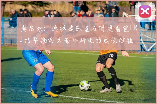 奥尼尔：选择建队基石时更看重LBJ的早期实力而非科比的成长过程