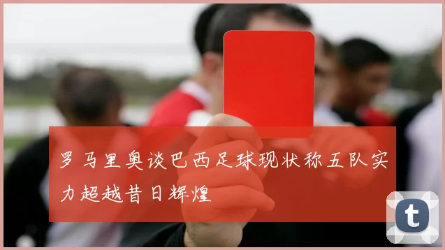 罗马里奥谈巴西足球现状称五队实力超越昔日辉煌