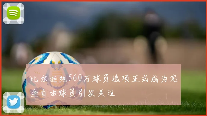 比尔拒绝560万球员选项正式成为完全自由球员引发关注