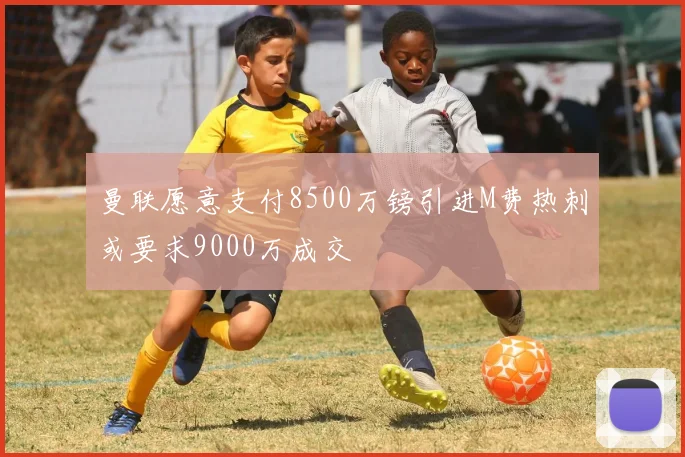 曼联愿意支付8500万镑引进M费热刺或要求9000万成交
