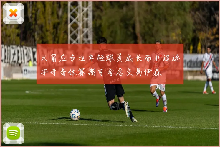 火箭应专注年轻球员成长而非追逐字母哥休赛期可考虑交易伊森