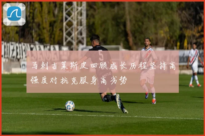 马刺吉莱斯皮回顾成长历程坚持高强度对抗克服身高劣势