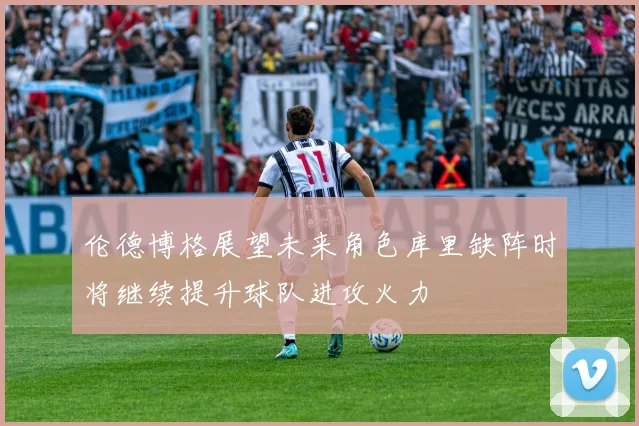 伦德博格展望未来角色库里缺阵时将继续提升球队进攻火力