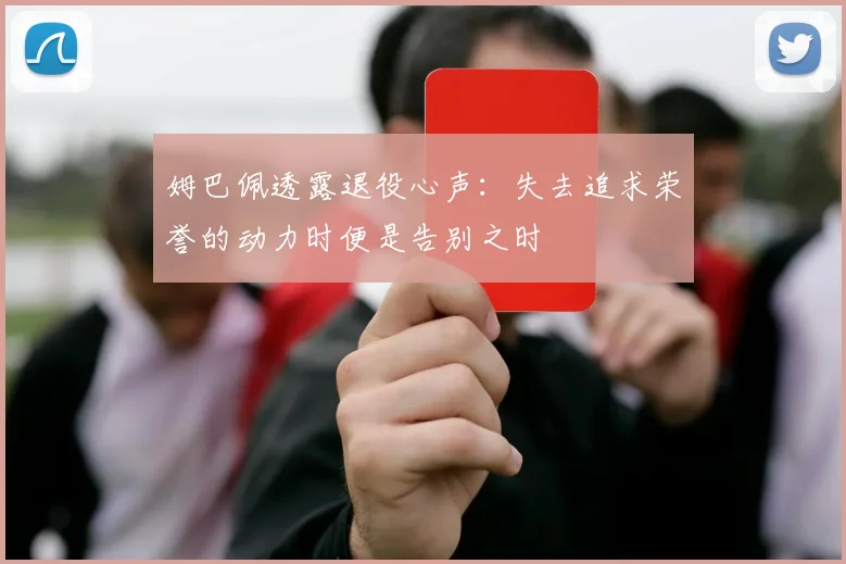 姆巴佩透露退役心声：失去追求荣誉的动力时便是告别之时