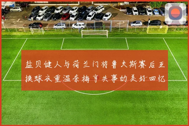 盐贝健人与荷兰门将鲁夫斯赛后互换球衣重温奈梅亨共事的美好回忆