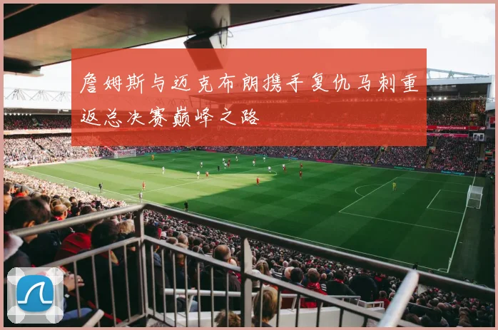 詹姆斯与迈克布朗携手复仇马刺重返总决赛巅峰之路