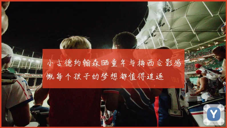 小古德约翰森晒童年与梅西合影感慨每个孩子的梦想都值得追逐
